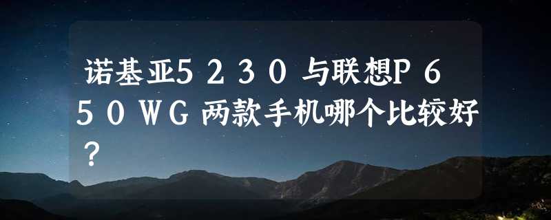 诺基亚5230与联想P650WG两款手机哪个比较好？