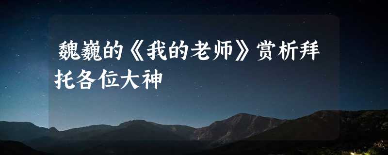 魏巍的《我的老师》赏析拜托各位大神