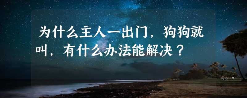 为什么主人一出门，狗狗就叫，有什么办法能解决？