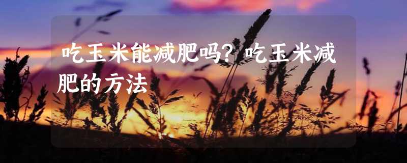 吃玉米能减肥吗?吃玉米减肥的方法