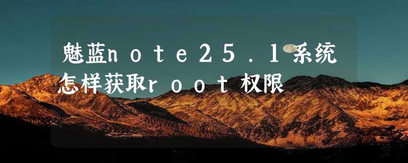 魅蓝note25.1系统怎样获取root权限