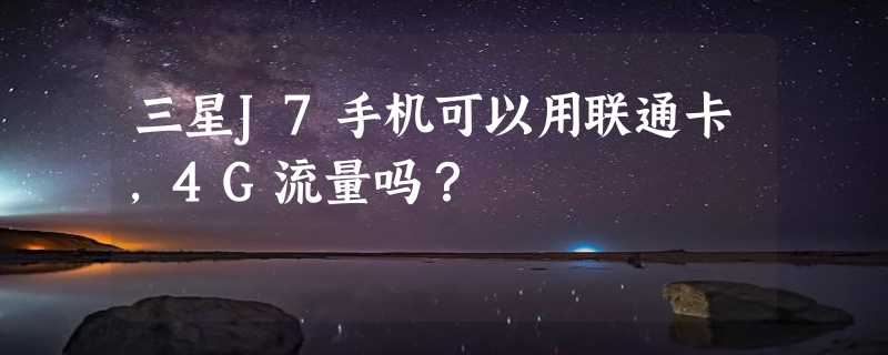 三星J7手机可以用联通卡，4G流量吗？