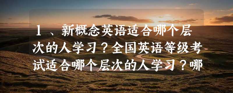 1、新概念英语适合哪个层次的人学习？全国英语等级考试适合哪个层次的人学习？哪个好？