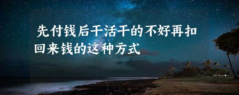 先付钱后干活干的不好再扣回来钱的这种方式