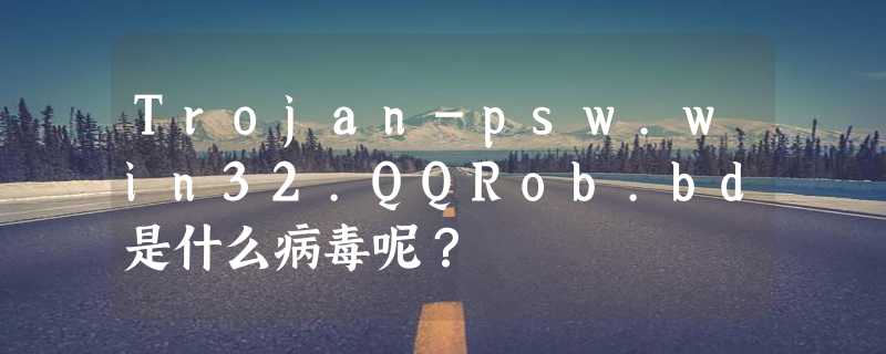 Trojan-psw.win32.QQRob.bd是什么病毒呢？