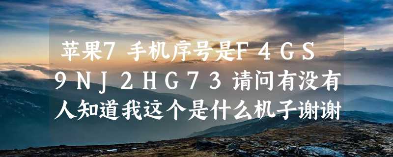 苹果7手机序号是F4GS9NJ2HG73请问有没有人知道我这个是什么机子谢谢?