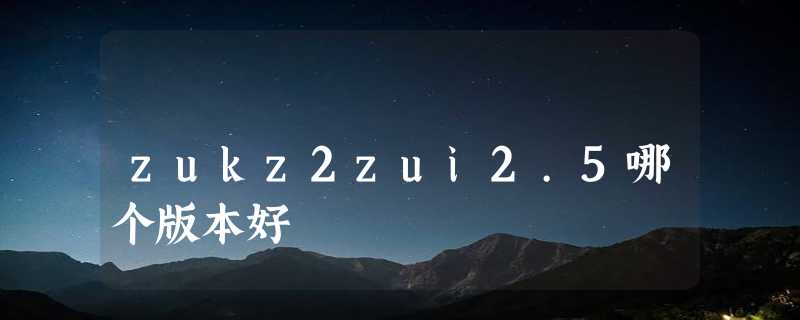 zukz2zui2.5哪个版本好