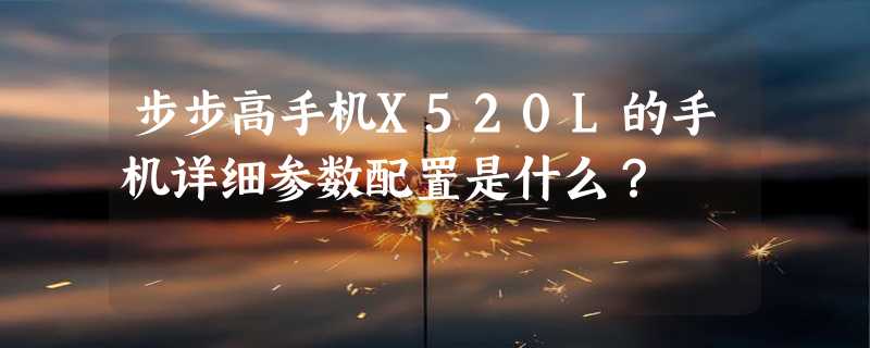 步步高手机X520L的手机详细参数配置是什么？