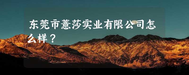 东莞市薏莎实业有限公司怎么样？