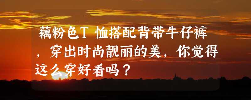 藕粉色T恤搭配背带牛仔裤，穿出时尚靓丽的美，你觉得这么穿好看吗？