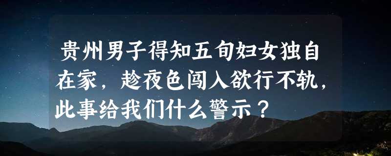 贵州男子得知五旬妇女独自在家，趁夜色闯入欲行不轨，此事给我们什么警示？