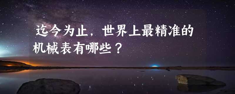 迄今为止，世界上最精准的机械表有哪些？