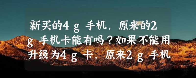 新买的4g手机，原来的2g手机卡能有吗？如果不能用升级为4g卡，原来2g手机卡的资费标准能不变吗？