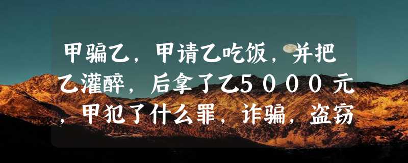 甲骗乙，甲请乙吃饭，并把乙灌醉，后拿了乙5000元，甲犯了什么罪，诈骗，盗窃，还是抢劫？