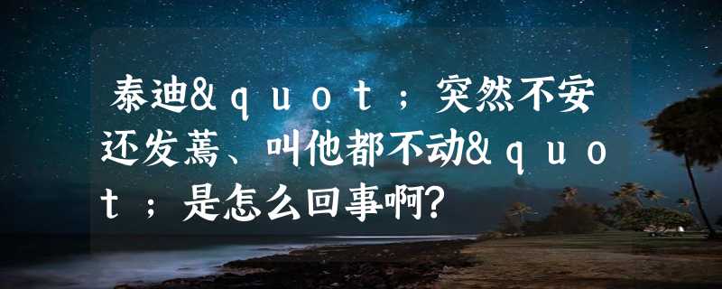 泰迪"突然不安还发蔫、叫他都不动"是怎么回事啊?