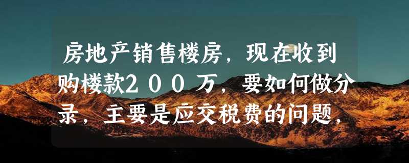 房地产销售楼房，现在收到购楼款200万，要如何做分录，主要是应交税费的问题，