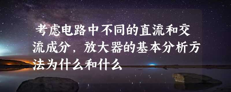 考虑电路中不同的直流和交流成分,放大器的基本分析方法为什么和什么