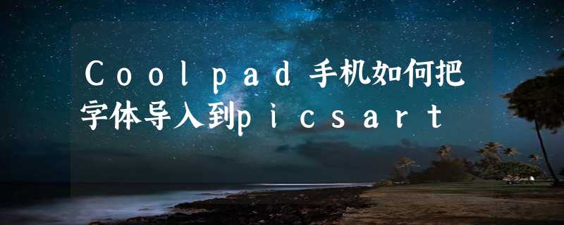 Coolpad手机如何把字体导入到picsart