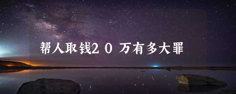 帮人取钱20万有多大罪