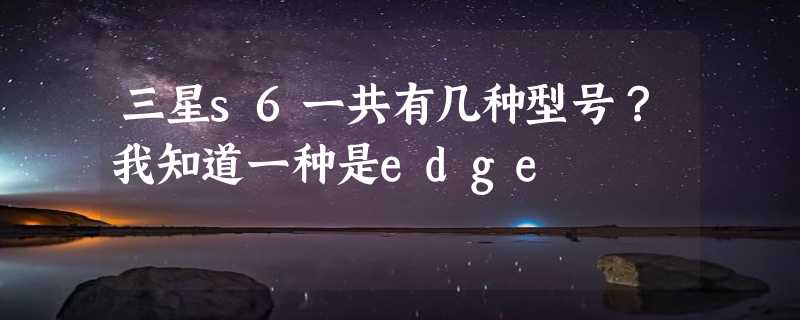 三星s6一共有几种型号？我知道一种是edge