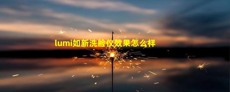 lumi如新洗脸仪效果怎么样