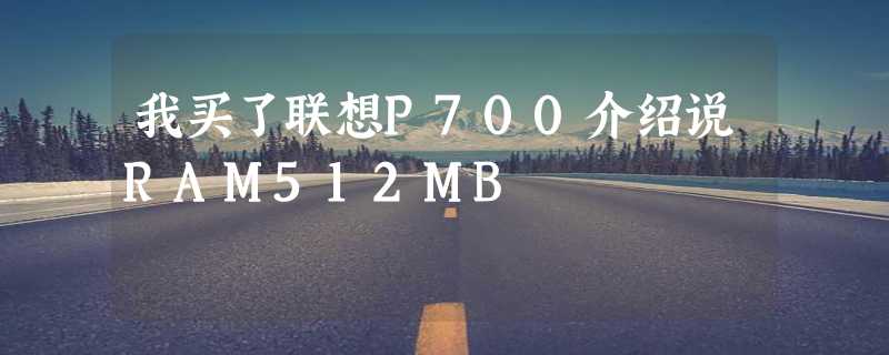 我买了联想P700介绍说RAM512MB