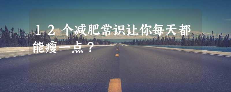 12个减肥常识让你每天都能瘦一点？