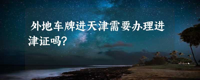 外地车牌进天津需要办理进津证吗?