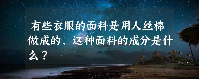 有些衣服的面料是用人丝棉做成的，这种面料的成分是什么？