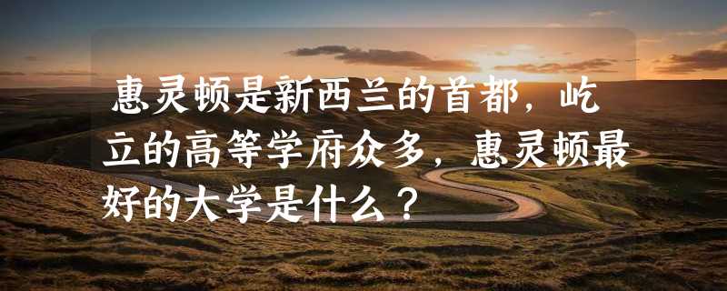 惠灵顿是新西兰的首都，屹立的高等学府众多，惠灵顿最好的大学是什么？