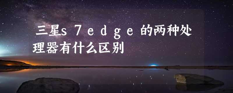 三星s7edge的两种处理器有什么区别