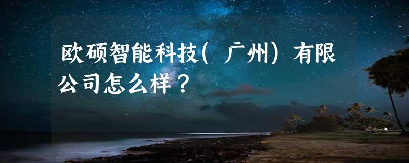 欧硕智能科技(广州)有限公司怎么样？