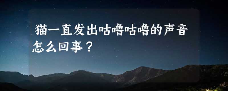 猫一直发出咕噜咕噜的声音怎么回事？