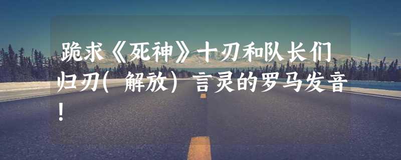 跪求《死神》十刃和队长们归刃(解放)言灵的罗马发音！