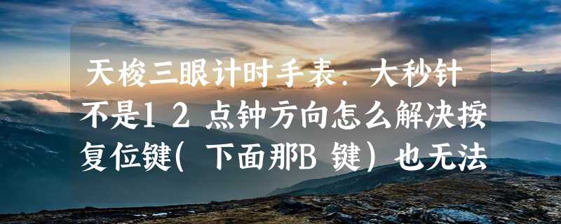 天梭三眼计时手表.大秒针不是12点钟方向怎么解决按复位键(下面那B键）也无法复位