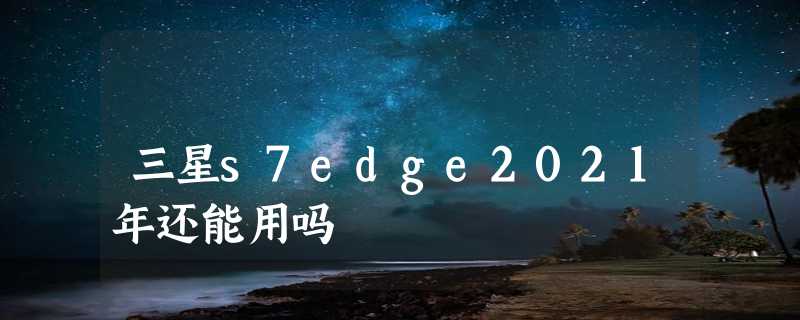 三星s7edge2021年还能用吗