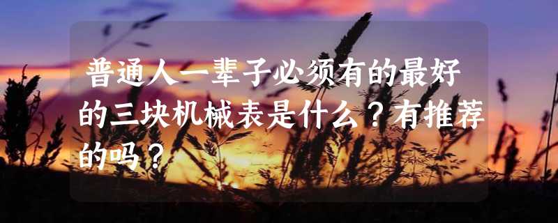 普通人一辈子必须有的最好的三块机械表是什么？有推荐的吗？