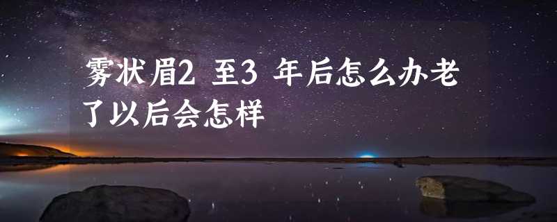 雾状眉2至3年后怎么办老了以后会怎样