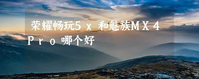 荣耀畅玩5x和魅族MX4Pro哪个好