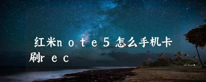 红米note5怎么手机卡刷rec