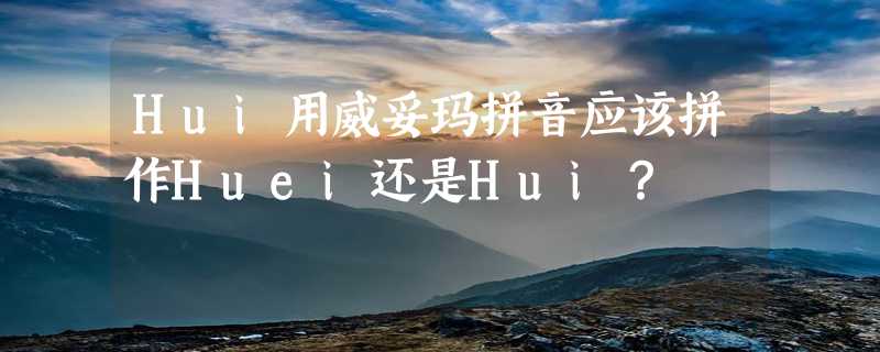 Hui用威妥玛拼音应该拼作Huei还是Hui？