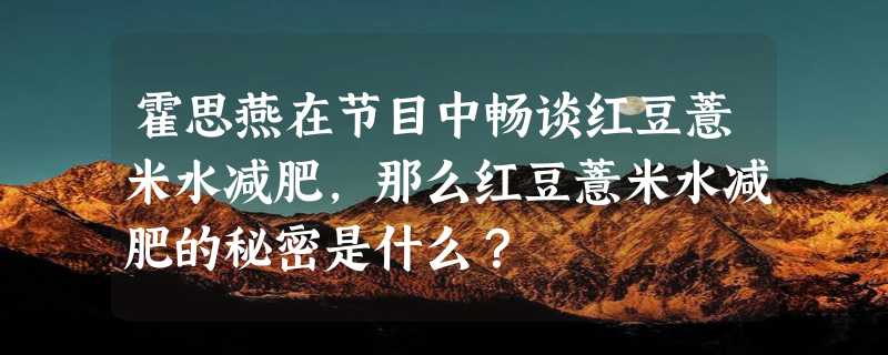 霍思燕在节目中畅谈红豆薏米水减肥，那么红豆薏米水减肥的秘密是什么？