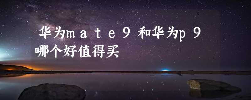 华为mate9和华为p9哪个好值得买