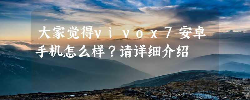 大家觉得vivox7安卓手机怎么样？请详细介绍