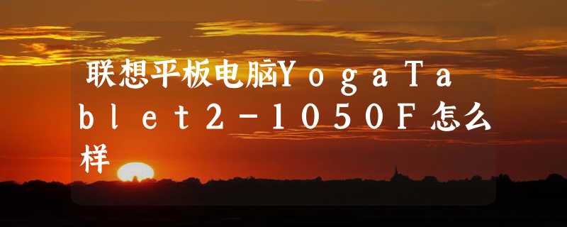 联想平板电脑YogaTablet2-1050F怎么样