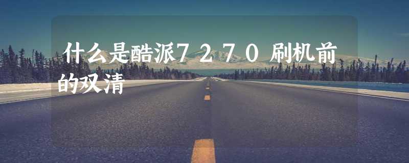 什么是酷派7270刷机前的双清