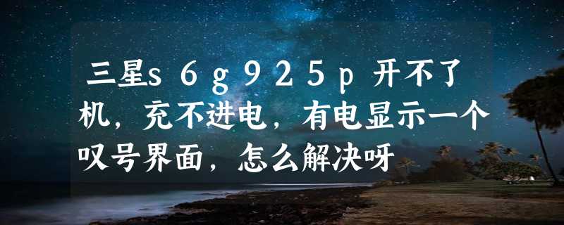 三星s6g925p开不了机，充不进电，有电显示一个叹号界面，怎么解决呀