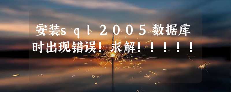 安装sql2005数据库时出现错误！求解！！！！！