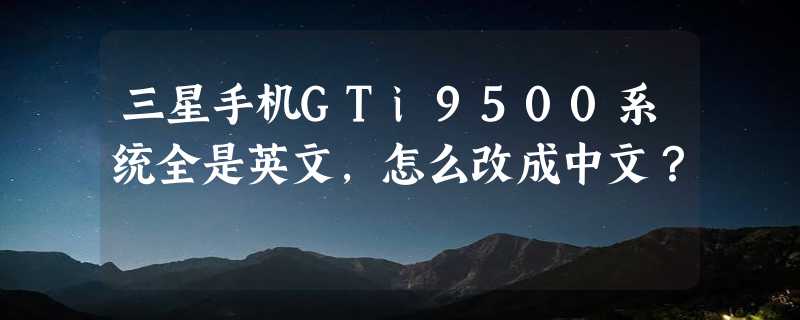 三星手机GTi9500系统全是英文，怎么改成中文？