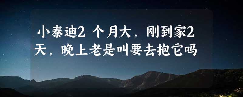 小泰迪2个月大，刚到家2天，晚上老是叫要去抱它吗